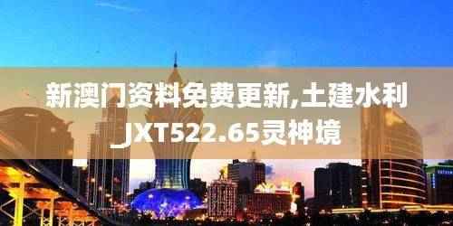新澳门资料免费更新,土建水利_JXT522.65灵神境