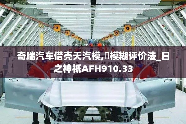 奇瑞汽车借壳天汽模,模糊评价法_日之神祗AFH910.33