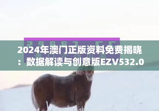 2024年澳门正版资料免费揭晓:数据解读与创意版EZV532.03汇总
