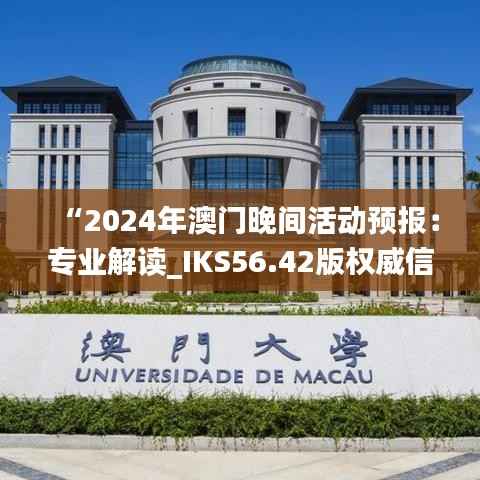 “2024年澳门晚间活动预报:专业解读_IKS56.42版权威信息”