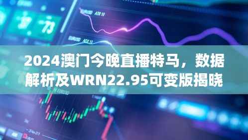 2024澳门今晚直播特马,数据解析及WRN22.95可变版揭晓