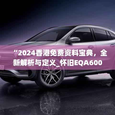 “2024香港免费资料宝典,全新解析与定义_怀旧EQA600.95升级版”