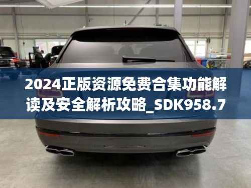 2024正版资源免费合集功能解读及安全解析攻略_SDK958.79升级版