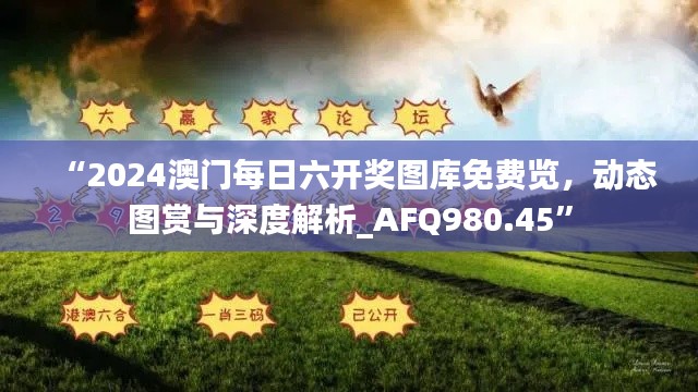 “2024澳门每日六开奖图库免费览,动态图赏与深度解析_AFQ980.45”