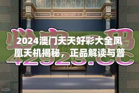 2024澳门天天好彩大全凤凰天机揭秘,正品解读与普及版GHE791.2新释