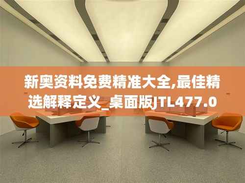新奥资料免费精准大全,最佳精选解释定义_桌面版JTL477.07