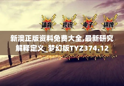 新澳正版资料免费大全,最新研究解释定义_梦幻版TYZ374.12