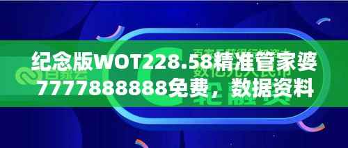 纪念版WOT228.58精准管家婆7777888888免费,数据资料详尽解析