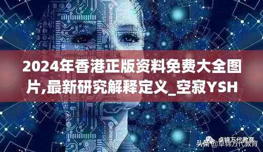 2024年香港正版资料免费大全图片,最新研究解释定义_空寂YSH629.92