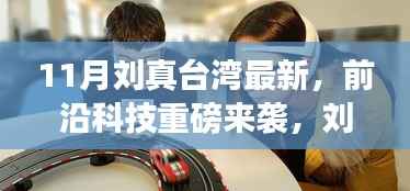 刘真带你探索台湾前沿科技,革新生活的最新高科技产品亮相11月