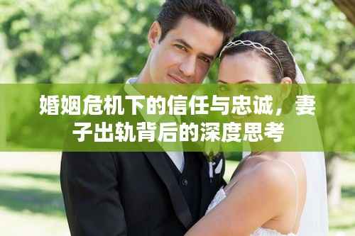 婚姻危机下的信任与忠诚,妻子出轨背后的深度思考
