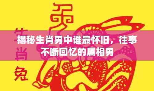 揭秘生肖男中谁最怀旧,往事不断回忆的属相男