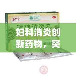 妇科消炎创新药物,突破传统,女性健康的新守护者