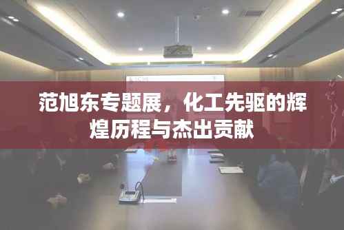 范旭东专题展，化工先驱的辉煌历程与杰出贡献