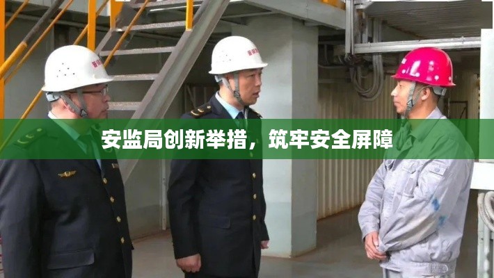 安监局创新举措，筑牢安全屏障