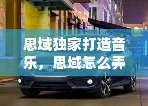思域独家打造音乐,思域怎么弄车载音乐