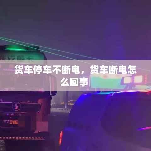 货车停车不断电，货车断电怎么回事 