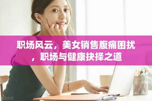 职场风云，美女销售腹痛困扰，职场与健康抉择之道