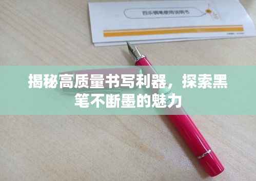 揭秘高质量书写利器,探索黑笔不断墨的魅力
