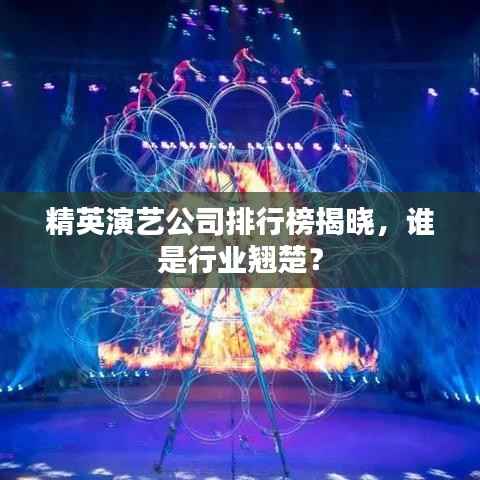 精英演艺公司排行榜揭晓,谁是行业翘楚?