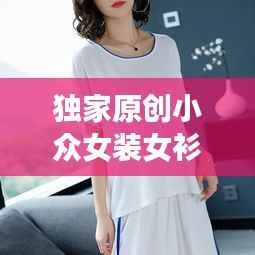 独家原创小众女装女衫,时尚与个性的绝美交融风采