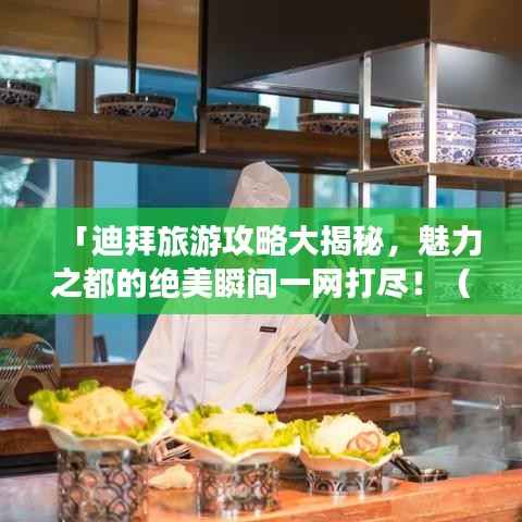 「迪拜旅游攻略大揭秘,魅力之都的绝美瞬间一网打尽!(附图片欣赏)」