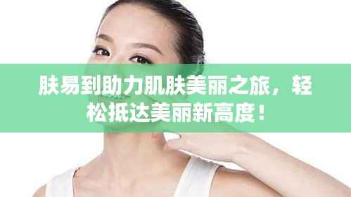 肤易到助力肌肤美丽之旅，轻松抵达美丽新高度！