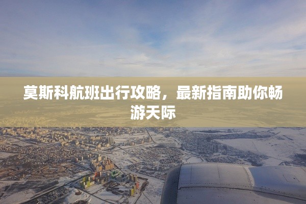 莫斯科航班出行攻略,最新指南助你畅游天际