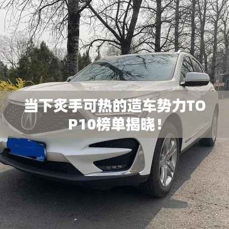 当下炙手可热的造车势力TOP10榜单揭晓!