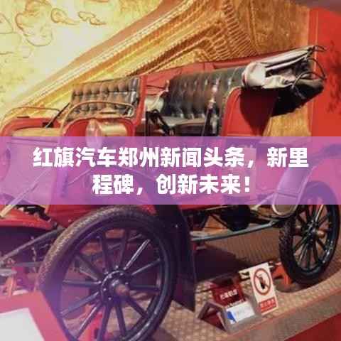 红旗汽车郑州新闻头条,新里程碑,创新未来!