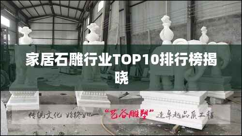 家居石雕行业TOP10排行榜揭晓