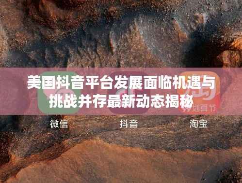 美国抖音平台发展面临机遇与挑战并存最新动态揭秘