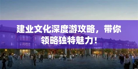 建业文化深度游攻略,带你领略独特魅力!