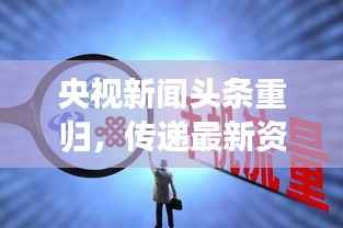 央视新闻头条重归,传递最新资讯,展现时代魅力