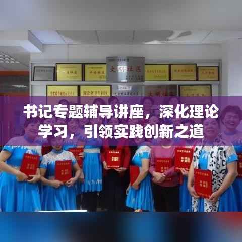 书记专题辅导讲座,深化理论学习,引领实践创新之道