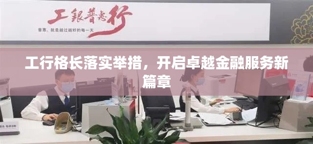 工行格长落实举措,开启卓越金融服务新篇章