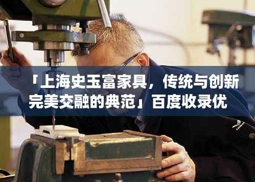 「上海史玉富家具,传统与创新完美交融的典范」百度收录优质标题