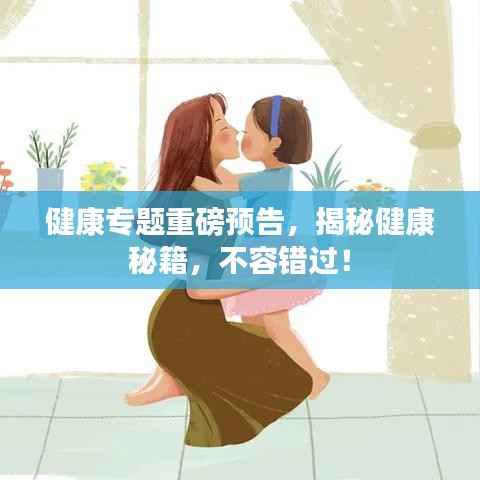 健康专题重磅预告，揭秘健康秘籍，不容错过！