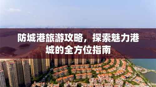 防城港旅游攻略,探索魅力港城的全方位指南