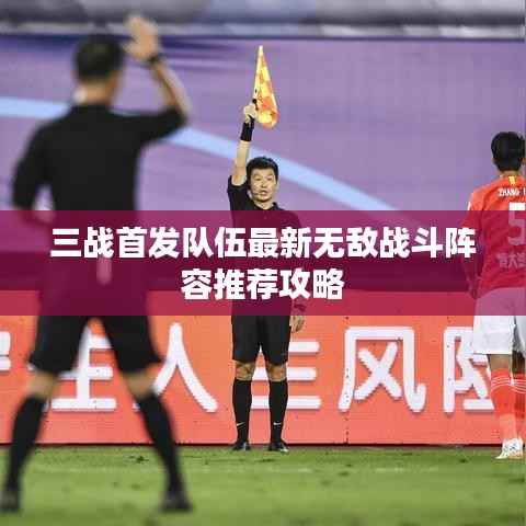 三战首发队伍最新无敌战斗阵容推荐攻略