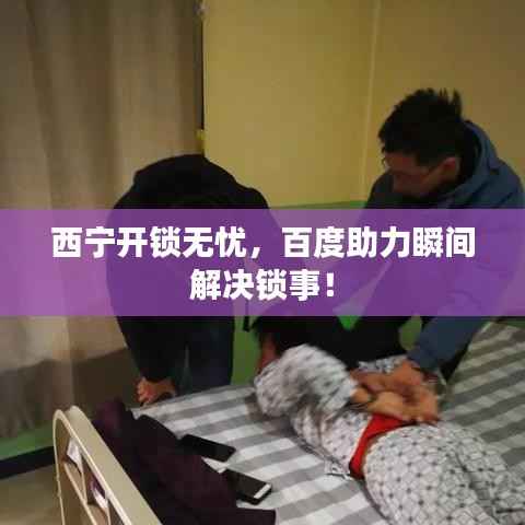 西宁开锁无忧,百度助力瞬间解决锁事!