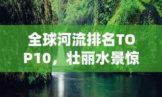 全球河流排名TOP10,壮丽水景惊艳眼球!