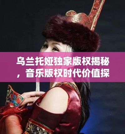 乌兰托娅独家版权揭秘,音乐版权时代价值探析
